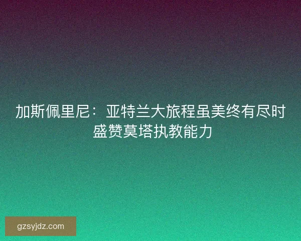 加斯佩里尼：亚特兰大旅程虽美终有尽时 盛赞莫塔执教能力