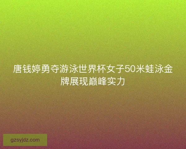 唐钱婷勇夺游泳世界杯女子50米蛙泳金牌展现巅峰实力