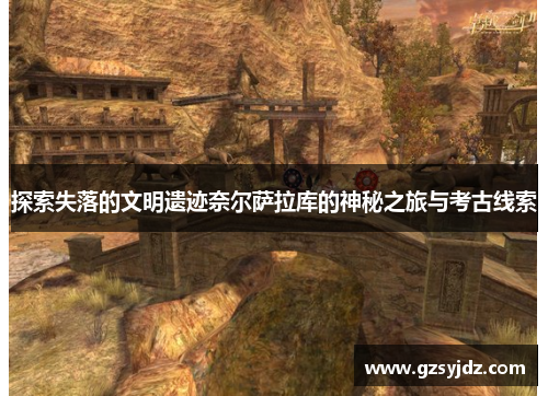 探索失落的文明遗迹奈尔萨拉库的神秘之旅与考古线索